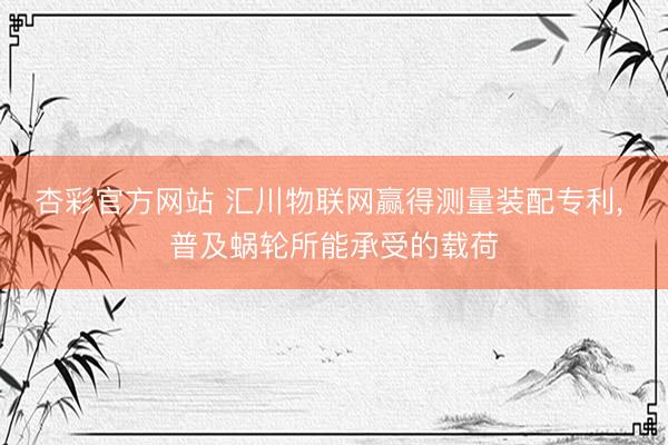 杏彩官方网站 汇川物联网赢得测量装配专利， 普及蜗轮所能承受的载荷