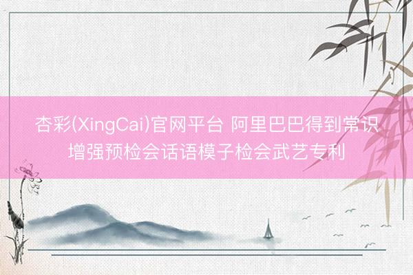 杏彩(XingCai)官网平台 阿里巴巴得到常识增强预检会话语模子检会武艺专利