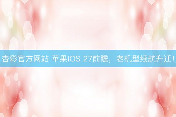 杏彩官方网站 苹果iOS 27前瞻，老机型续航升迁！