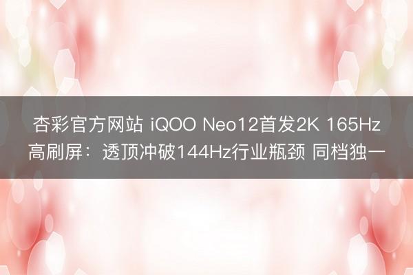 杏彩官方网站 iQOO Neo12首发2K 165Hz高刷屏：透顶冲破144Hz行业瓶颈 同档独一