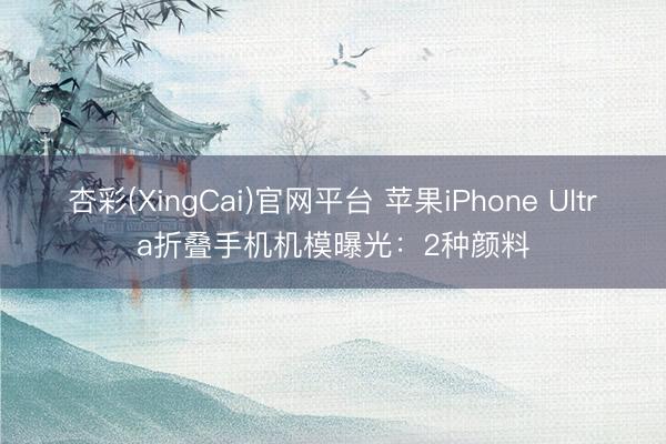杏彩(XingCai)官网平台 苹果iPhone Ultra折叠手机机模曝光：2种颜料