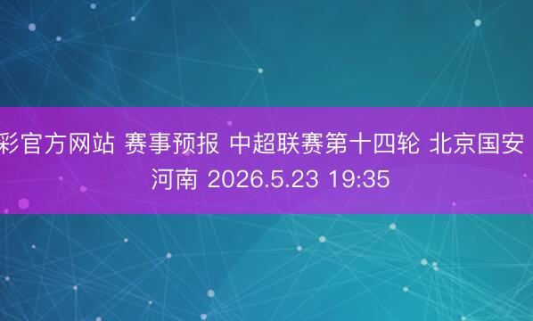 杏彩官方网站 赛事预报 中超联赛第十四轮 北京国安 VS 河南 2026.5.23 19:35