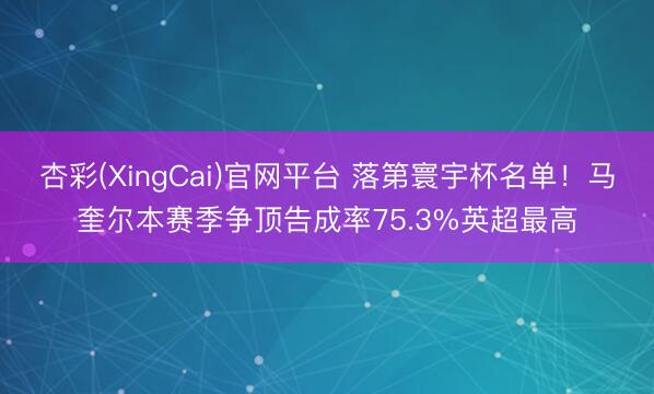 杏彩(XingCai)官网平台 落第寰宇杯名单！马奎尔本赛季争顶告成率75.3%英超最高