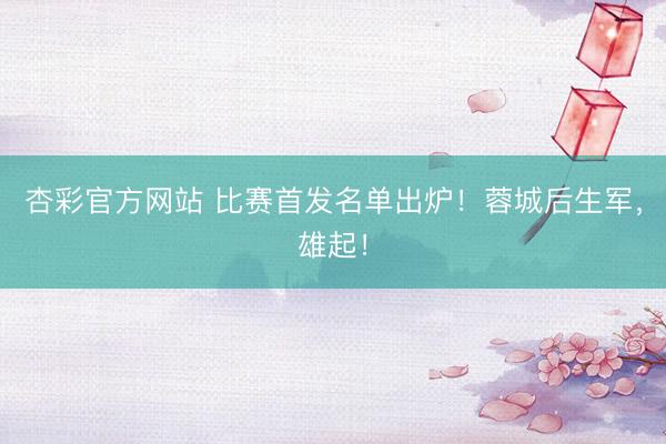 杏彩官方网站 比赛首发名单出炉！蓉城后生军，<a href=