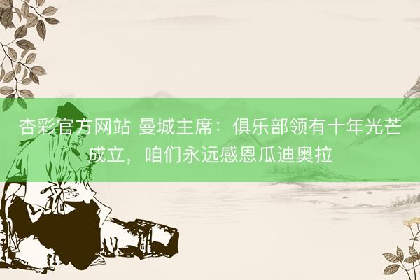 杏彩官方网站 曼城主席：俱乐部领有十年光芒成立，咱们永远感恩瓜迪奥拉