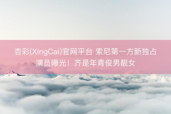 杏彩(XingCai)官网平台 索尼第一方新独占演员曝光！齐是年青俊男靓女