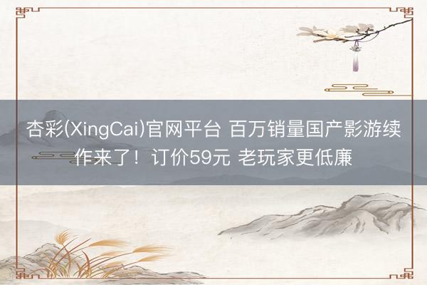 杏彩(XingCai)官网平台 百万销量国产影游续作来了！订价59元 老玩家更低廉