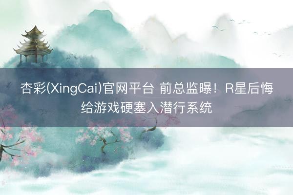 杏彩(XingCai)官网平台 前总监曝！R星后悔给游戏硬塞入潜行系统