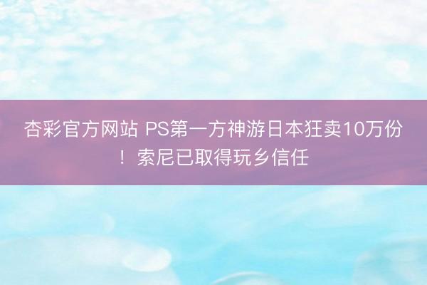 杏彩官方网站 PS第一方神游日本狂卖10万份！索尼已取得玩乡信任