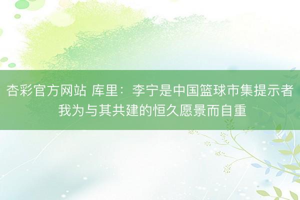 杏彩官方网站 库里：李宁是中国篮球市集提示者 我为与其共建的恒久愿景而自重