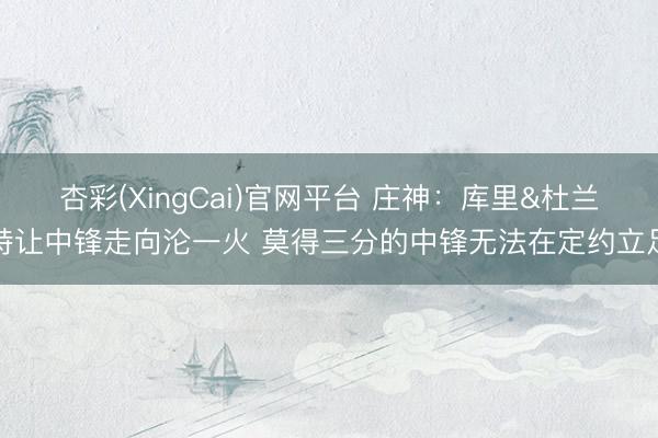 杏彩(XingCai)官网平台 庄神：库里&杜兰特让中锋走向沦一火 莫得三分的中锋无法在定约立足