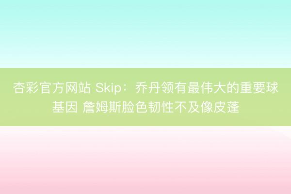 杏彩官方网站 Skip：乔丹领有最伟大的重要球基因 詹姆斯脸色韧性不及像皮蓬