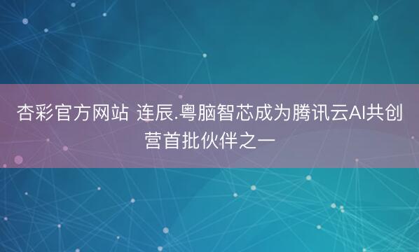 杏彩官方网站 连辰.粤脑智芯成为腾讯云AI共创营首批伙伴之一