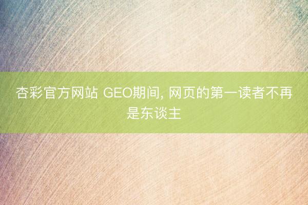 杏彩官方网站 GEO期间， 网页的第一读者不再是东谈主