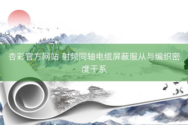 杏彩官方网站 射频同轴电缆屏蔽服从与编织密度干系