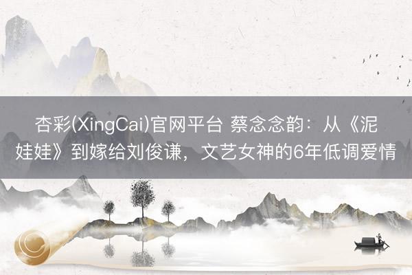 杏彩(XingCai)官网平台 蔡念念韵：从《泥娃娃》到嫁给刘俊谦，文艺女神的6年低调爱情