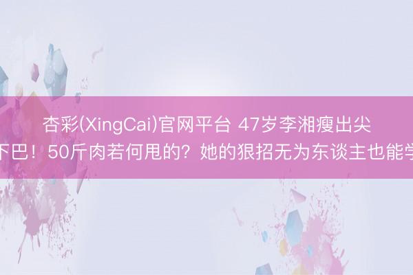 杏彩(XingCai)官网平台 47岁李湘瘦出尖下巴！50斤肉若何甩的？她的狠招无为东谈主也能学
