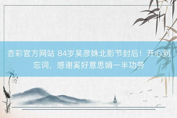 杏彩官方网站 84岁吴彦姝北影节封后！开心到忘词，感谢奚好意思娟一半功劳