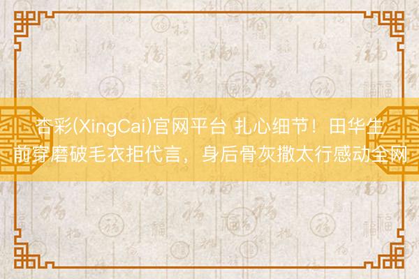 杏彩(XingCai)官网平台 扎心细节！田华生前穿磨破毛衣拒代言，身后骨灰撒太行感动全网