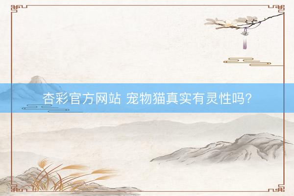 杏彩官方网站 宠物猫真实有灵性吗?