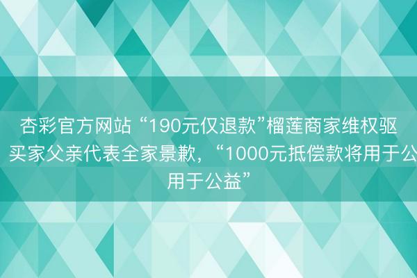 杏彩官方网站 “190元仅退款”榴莲商家维权驱散：买家父亲代表全家景歉，“1000元抵偿款将用于公益”