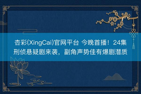 杏彩(XingCai)官网平台 今晚首播！24集刑侦悬疑剧来袭，副角声势佳有爆剧潜质