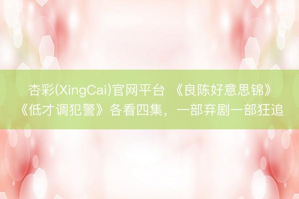 杏彩(XingCai)官网平台 《良陈好意思锦》《低才调犯警》各看四集，一部弃剧一部狂追