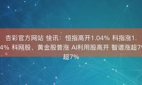 杏彩官方网站 快讯：恒指高开1.04% 科指涨1.24% 科网股、黄金股普涨 AI利用股高开 智谱涨超7%