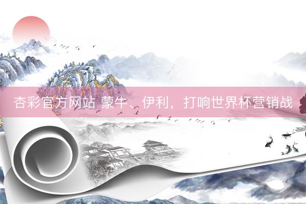 杏彩官方网站 蒙牛、伊利,打响世界杯营销战