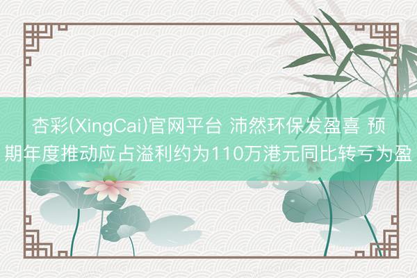 杏彩(XingCai)官网平台 沛然环保发盈喜 预期年度推动应占溢利约为110万港元同比转亏为盈