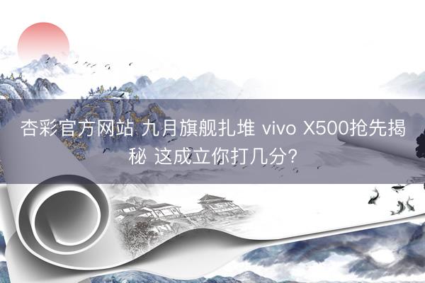 杏彩官方网站 九月旗舰扎堆 vivo X500抢先揭秘 这成立你打几分?