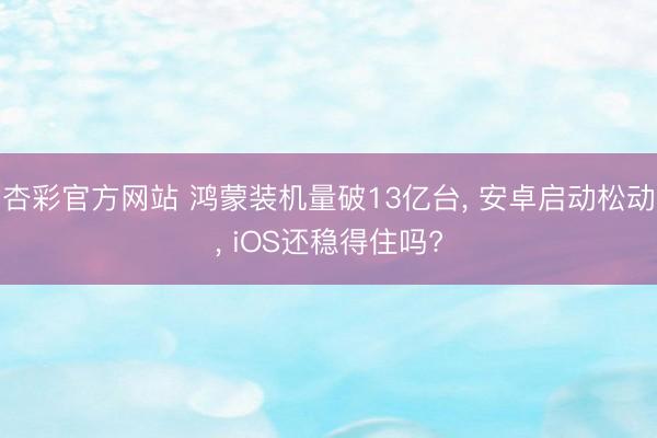 杏彩官方网站 鸿蒙装机量破13亿台， 安卓启动松动， iOS还稳得住吗?