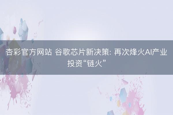 杏彩官方网站 谷歌芯片新决策: 再次烽火AI产业投资“链火”