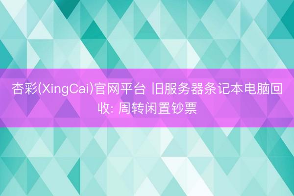 杏彩(XingCai)官网平台 旧服务器条记本电脑回收: 周转闲置钞票