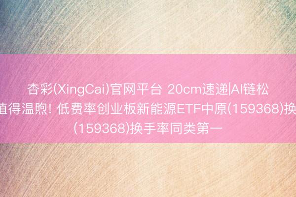杏彩(XingCai)官网平台 20cm速递|AI链松动， 锂电池块值得温煦! 低费率创业板新能源ETF中原(159368)换手率同类第一