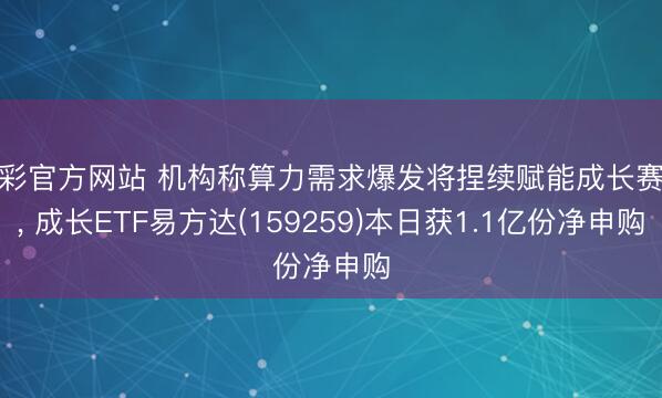 杏彩官方网站 机构称算力需求爆发将捏续赋能成长赛谈， 成长ETF易方达(159259)本日获1.1亿份净申购