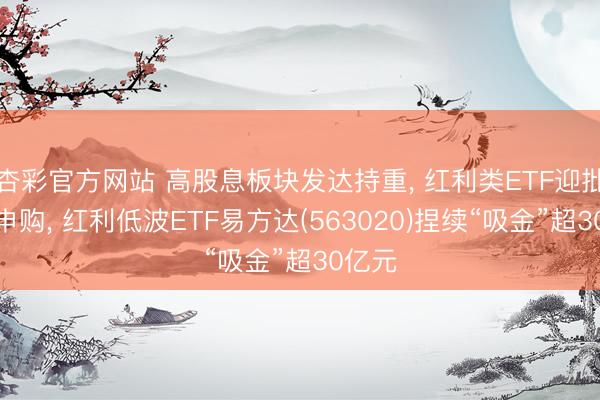 杏彩官方网站 高股息板块发达持重， 红利类ETF迎批量净申购， 红利低波ETF易方达(563020)捏续“吸金”超30亿元