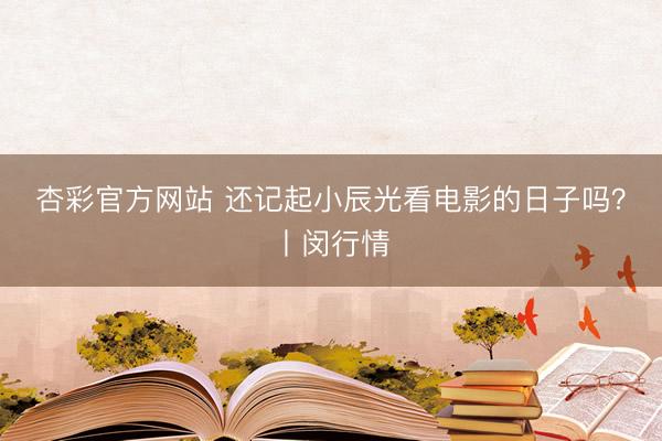 杏彩官方网站 还记起小辰光看电影的日子吗？丨闵行情