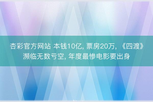杏彩官方网站 本钱10亿， 票房20万， 《四渡》濒临无数亏空， 年度最惨电影要出身