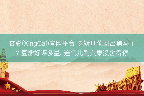 杏彩(XingCai)官网平台 悬疑刑侦剧出黑马了? 豆瓣好评多量， 连气儿刷六集没舍得停