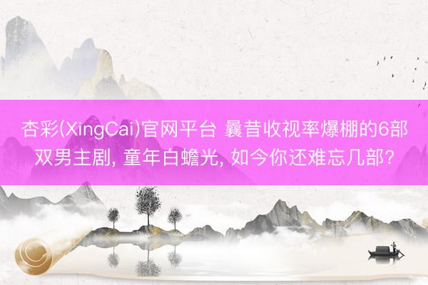 杏彩(XingCai)官网平台 曩昔收视率爆棚的6部双男主剧， 童年白蟾光， 如今你还难忘几部?