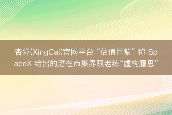 杏彩(XingCai)官网平台 “估值巨擘” 称 SpaceX 给出的潜在市集界限老练“虚构臆思”