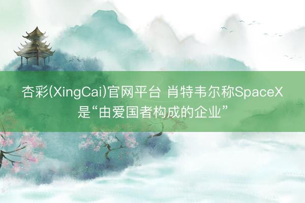 杏彩(XingCai)官网平台 肖特韦尔称SpaceX是“由爱国者构成的企业”