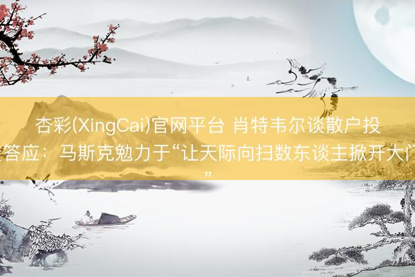 杏彩(XingCai)官网平台 肖特韦尔谈散户投资答应：马斯克勉力于“让天际向扫数东谈主掀开大门”