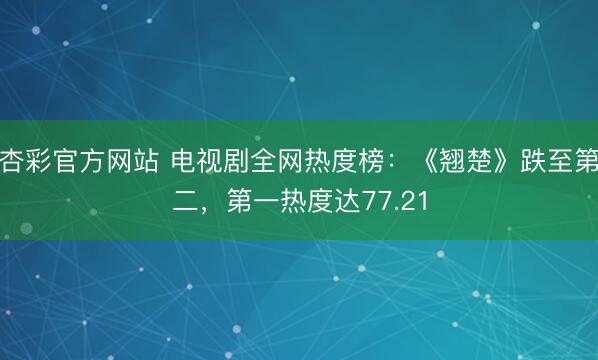 杏彩官方网站 电视剧全网热度榜:《翘楚》跌至第二,第一热度达77.21