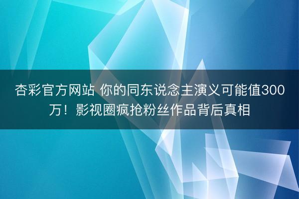 杏彩官方网站 你的同东说念主演义可能值300万！影视圈疯抢粉丝作品背后真相