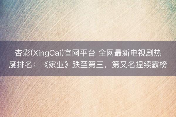 杏彩(XingCai)官网平台 全网最新电视剧热度排名:《家业》跌至第三,第又名捏续霸榜