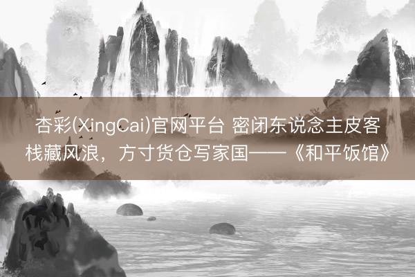 杏彩(XingCai)官网平台 密闭东说念主皮客栈藏风浪，方寸货仓写家国——《和平饭馆》