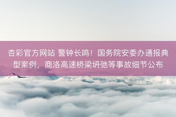 杏彩官方网站 警钟长鸣！国务院安委办通报典型案例，商洛高速桥梁坍弛等事故细节公布
