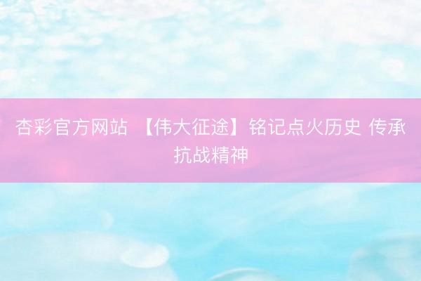 杏彩官方网站 【伟大征途】铭记点火历史 传承抗战精神